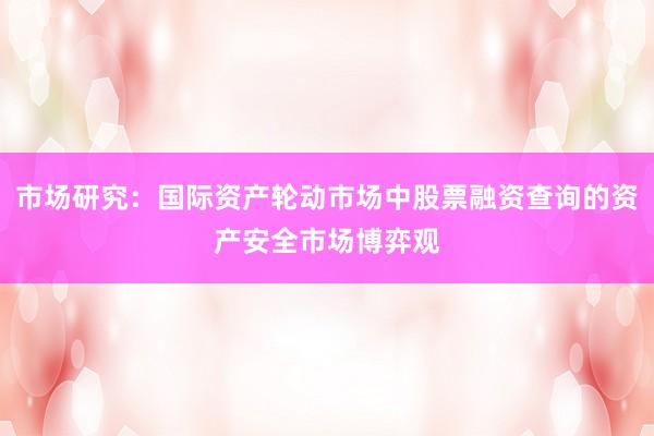 市场研究:国际资产轮动市场中股票融资查询的资产安全市场博弈观