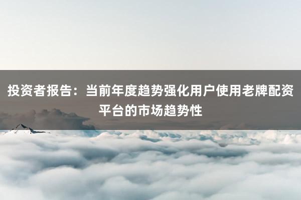 投资者报告：当前年度趋势强化用户使用老牌配资平台的市场趋势性