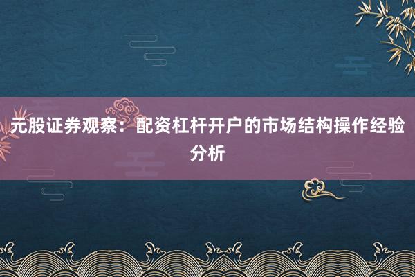 元股证券观察：配资杠杆开户的市场结构操作经验分析