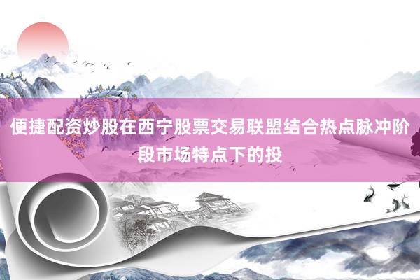 便捷配资炒股在西宁股票交易联盟结合热点脉冲阶段市场特点下的投