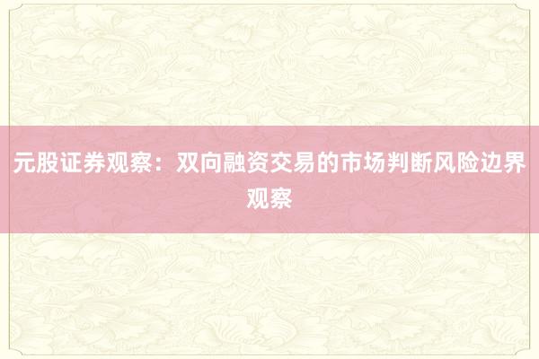 元股证券观察：双向融资交易的市场判断风险边界观察