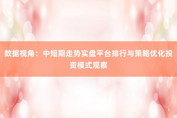 数据视角：中短期走势实盘平台排行与策略优化投资模式观察