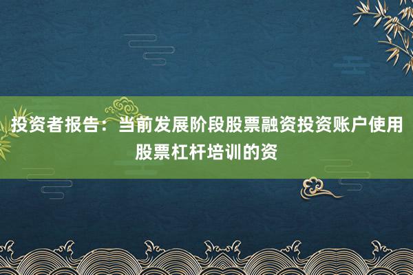 投资者报告：当前发展阶段股票融资投资账户使用股票杠杆培训的资