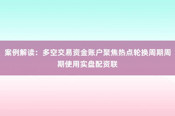 案例解读：多空交易资金账户聚焦热点轮换周期周期使用实盘配资联