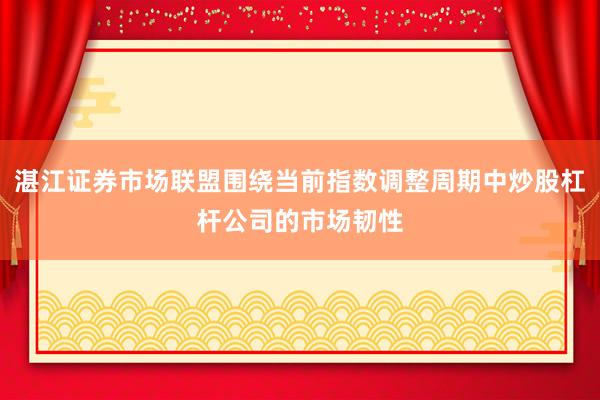 湛江证券市场联盟围绕当前指数调整周期中炒股杠杆公司的市场韧性