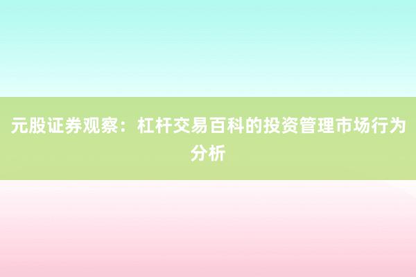 元股证券观察：杠杆交易百科的投资管理市场行为分析
