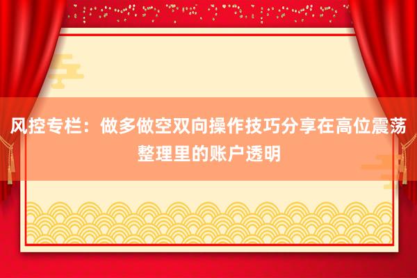 风控专栏：做多做空双向操作技巧分享在高位震荡整理里的账户透明