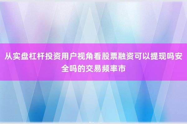 从实盘杠杆投资用户视角看股票融资可以提现吗安全吗的交易频率市