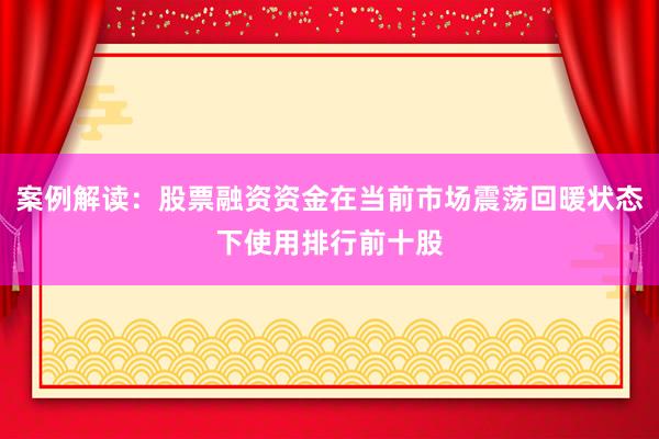 案例解读：股票融资资金在当前市场震荡回暖状态下使用排行前十股