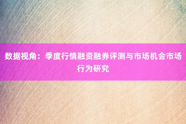 数据视角：季度行情融资融券评测与市场机会市场行为研究
