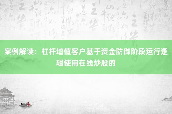 案例解读：杠杆增值客户基于资金防御阶段运行逻辑使用在线炒股的