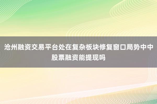 沧州融资交易平台处在复杂板块修复窗口局势中中股票融资能提现吗