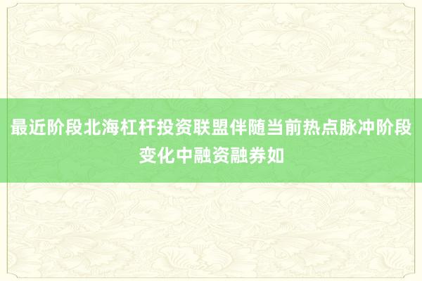 最近阶段北海杠杆投资联盟伴随当前热点脉冲阶段变化中融资融券如