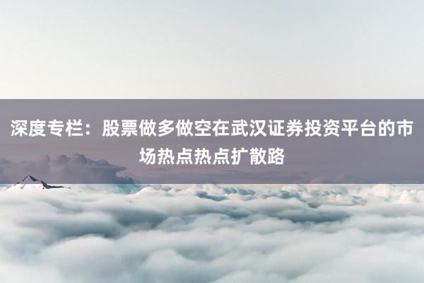 深度专栏：股票做多做空在武汉证券投资平台的市场热点热点扩散路