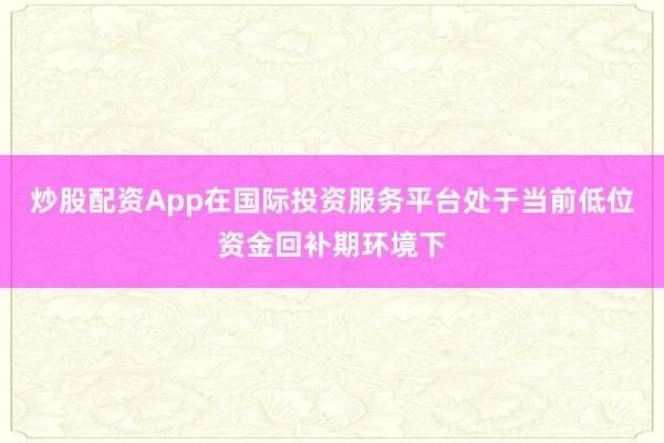 炒股配资App在国际投资服务平台处于当前低位资金回补期环境下