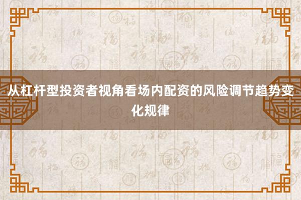 从杠杆型投资者视角看场内配资的风险调节趋势变化规律