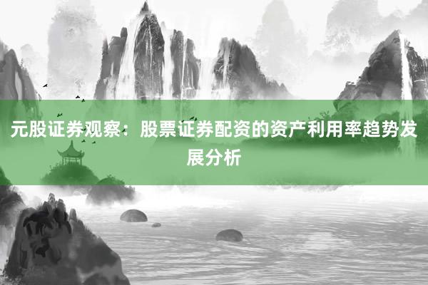元股证券观察：股票证券配资的资产利用率趋势发展分析