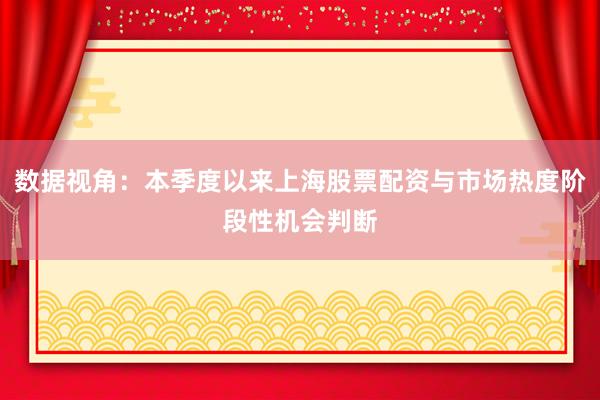 数据视角：本季度以来上海股票配资与市场热度阶段性机会判断