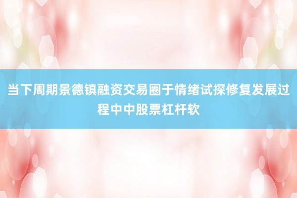 当下周期景德镇融资交易圈于情绪试探修复发展过程中中股票杠杆软