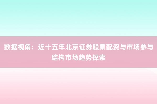数据视角：近十五年北京证券股票配资与市场参与结构市场趋势探索