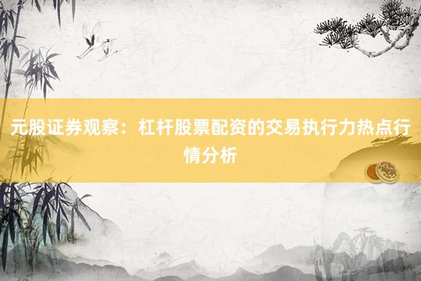 元股证券观察：杠杆股票配资的交易执行力热点行情分析