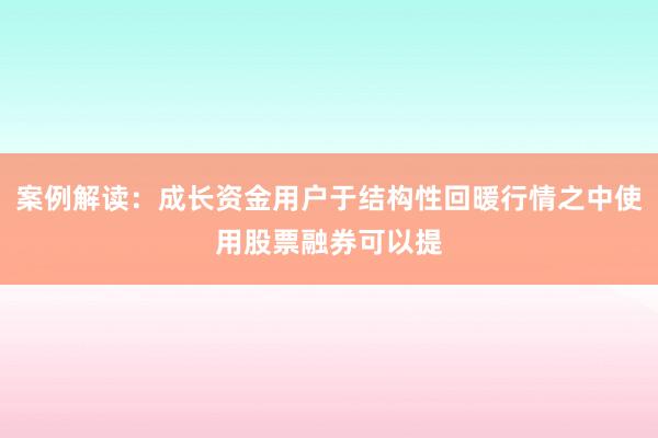 案例解读：成长资金用户于结构性回暖行情之中使用股票融券可以提