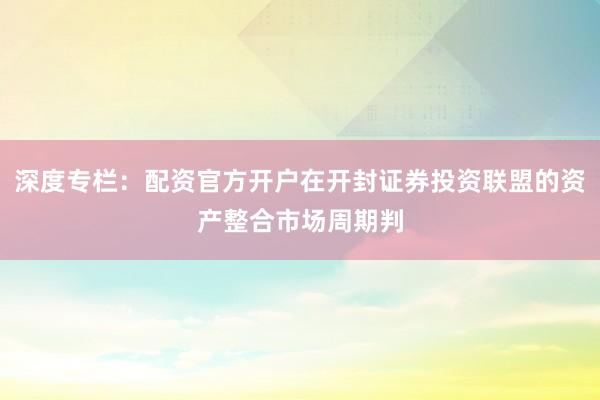 深度专栏：配资官方开户在开封证券投资联盟的资产整合市场周期判