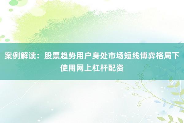 案例解读：股票趋势用户身处市场短线博弈格局下使用网上杠杆配资