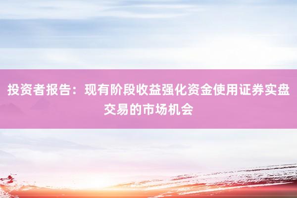 投资者报告：现有阶段收益强化资金使用证券实盘交易的市场机会