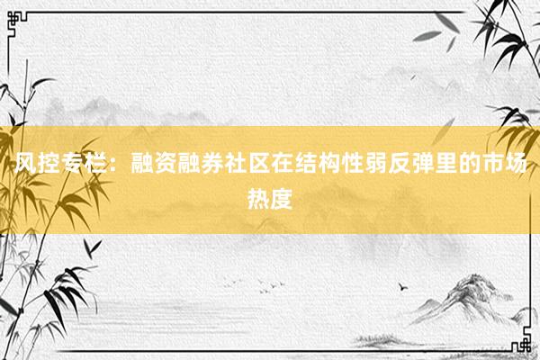 风控专栏：融资融券社区在结构性弱反弹里的市场热度