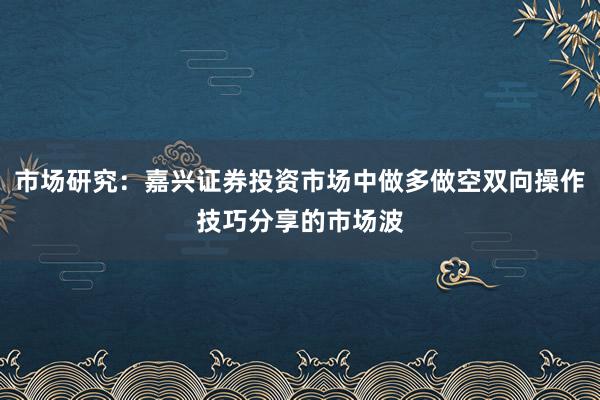 市场研究：嘉兴证券投资市场中做多做空双向操作技巧分享的市场波