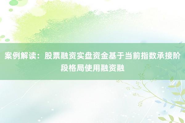 案例解读：股票融资实盘资金基于当前指数承接阶段格局使用融资融
