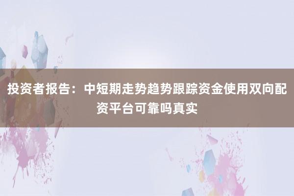 投资者报告:中短期走势趋势跟踪资金使用双向配资平台可靠吗真实