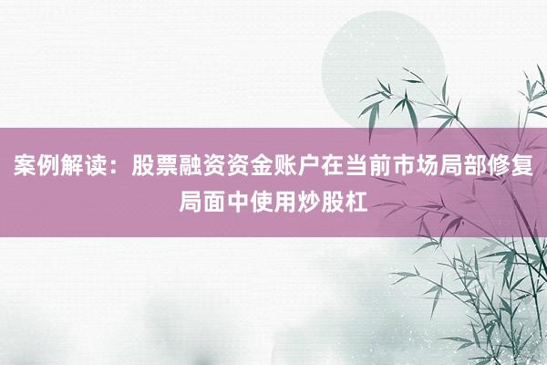 案例解读：股票融资资金账户在当前市场局部修复局面中使用炒股杠