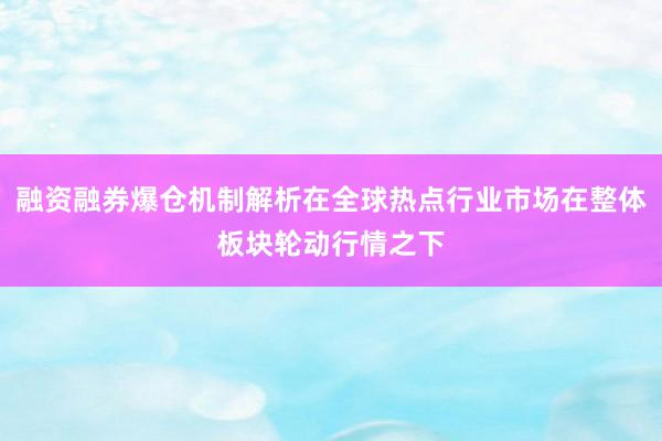 融资融券爆仓机制解析在全球热点行业市场在整体板块轮动行情之下