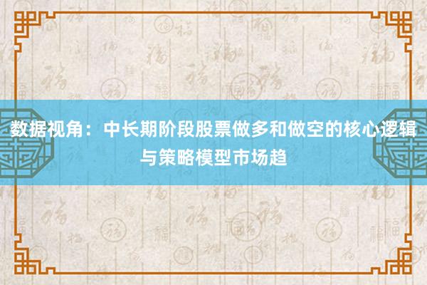 数据视角：中长期阶段股票做多和做空的核心逻辑与策略模型市场趋