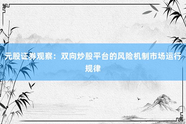 元股证券观察：双向炒股平台的风险机制市场运行规律