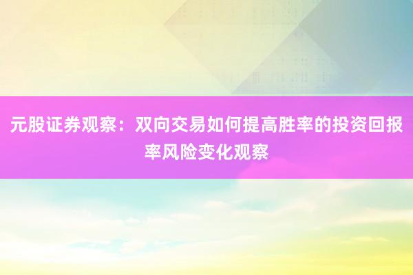 元股证券观察:双向交易如何提高胜率的投资回报率风险变化观察