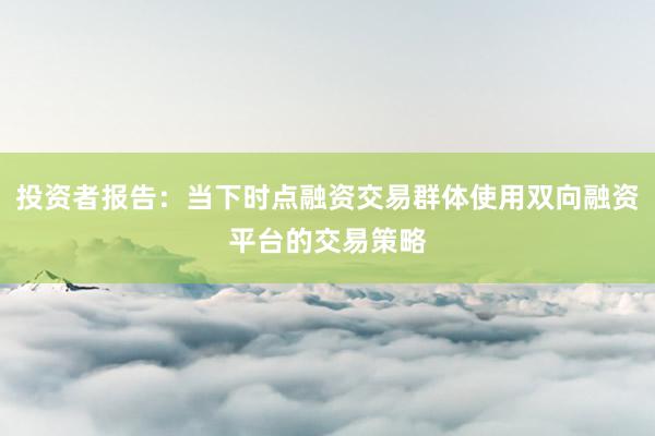 投资者报告：当下时点融资交易群体使用双向融资平台的交易策略