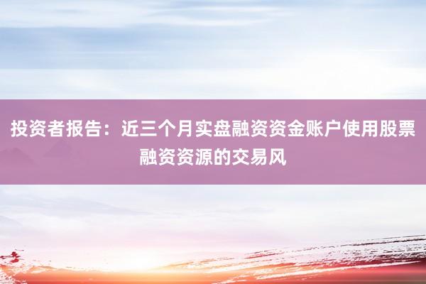 投资者报告：近三个月实盘融资资金账户使用股票融资资源的交易风