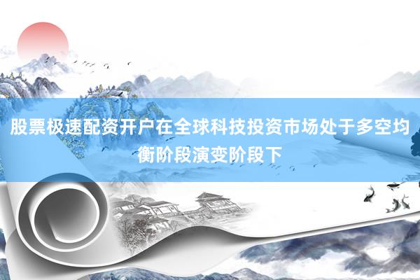 股票极速配资开户在全球科技投资市场处于多空均衡阶段演变阶段下
