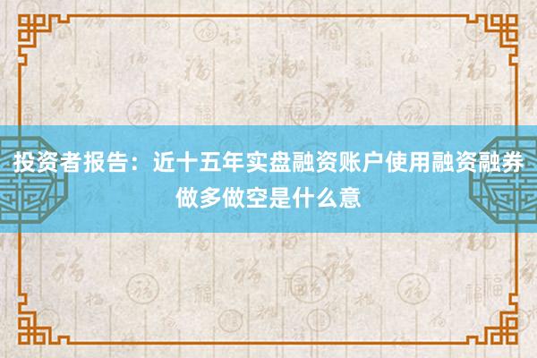 投资者报告：近十五年实盘融资账户使用融资融券做多做空是什么意