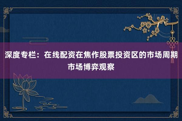深度专栏：在线配资在焦作股票投资区的市场周期市场博弈观察