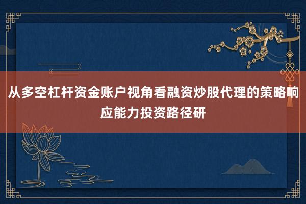 从多空杠杆资金账户视角看融资炒股代理的策略响应能力投资路径研