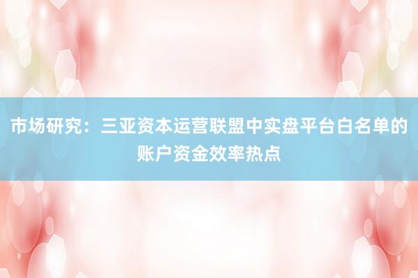 市场研究：三亚资本运营联盟中实盘平台白名单的账户资金效率热点