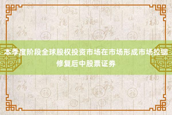 本季度阶段全球股权投资市场在市场形成市场拉锯修复后中股票证券