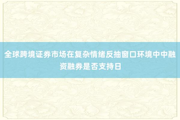 全球跨境证券市场在复杂情绪反抽窗口环境中中融资融券是否支持日
