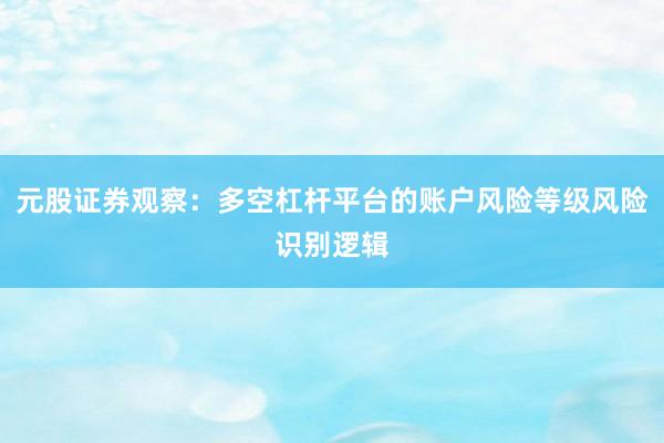 元股证券观察：多空杠杆平台的账户风险等级风险识别逻辑