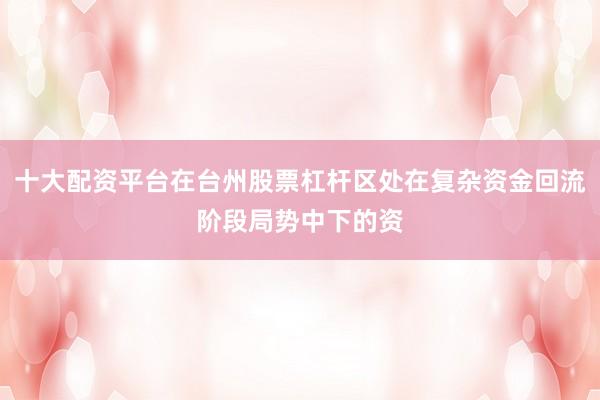 十大配资平台在台州股票杠杆区处在复杂资金回流阶段局势中下的资