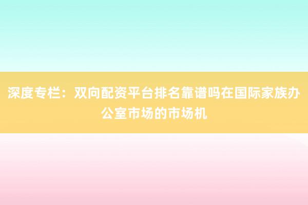 深度专栏：双向配资平台排名靠谱吗在国际家族办公室市场的市场机